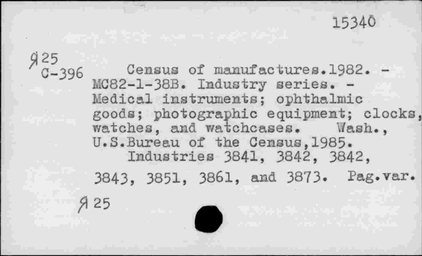 ﻿15340
C-396 Census of manufactures.1982. -MC82-1-38B. Industry series. -Medical instruments; ophthalmic goods; photographic equipment; clocks, watches, and watchcases. Wash., U.S.Bureau of the Census,1985« Industries 3841, 3842, 3842, 3843, 3851, 3861, and 3873. Pag.var.
25